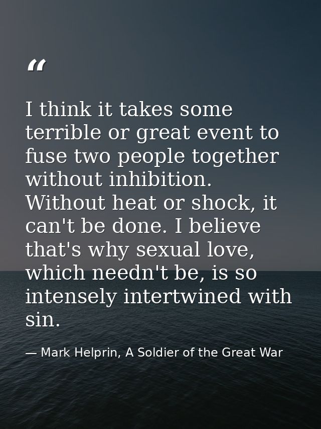 I think it takes some terrible or great event to fuse two people together without inhibition. Without heat or shock, it  — Mark Helprin, A Soldier of the Great War