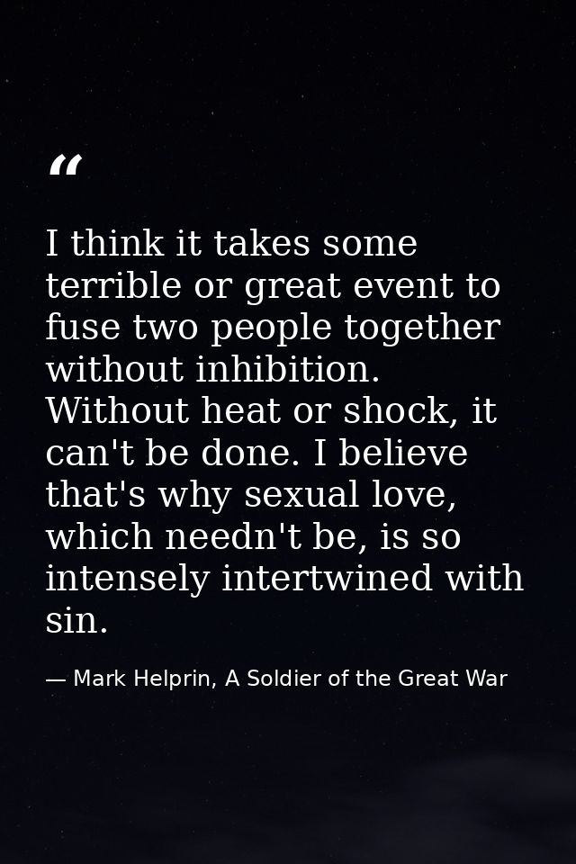 I think it takes some terrible or great event to fuse two people together without inhibition. Without heat or shock, it  — Mark Helprin, A Soldier of the Great War