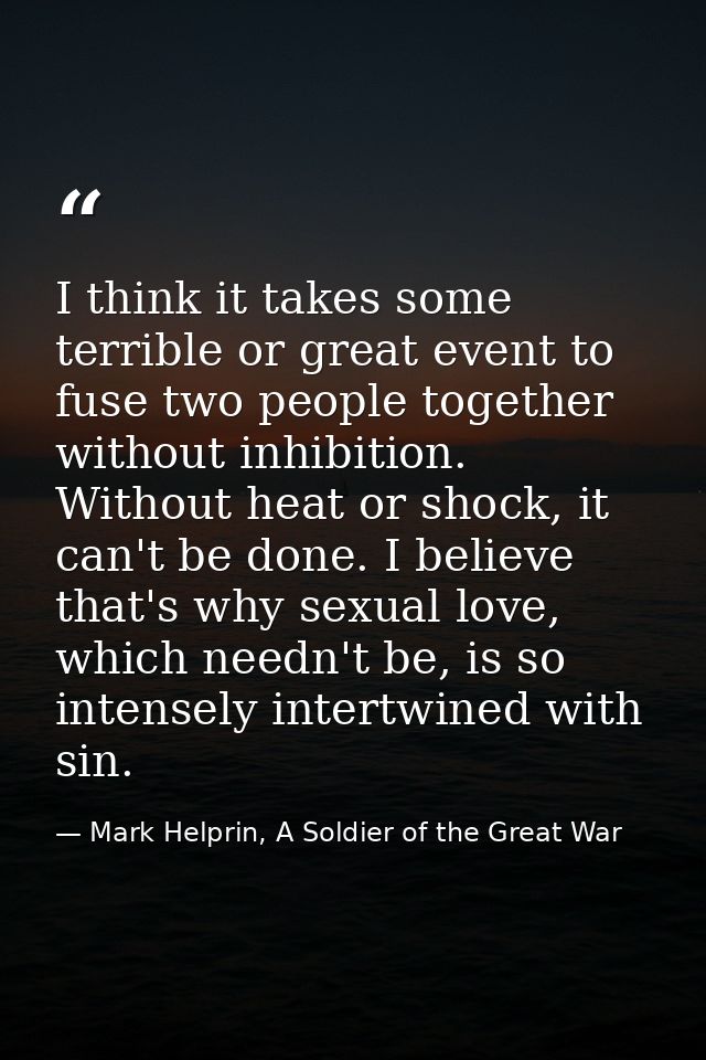 I think it takes some terrible or great event to fuse two people together without inhibition. Without heat or shock, it  — Mark Helprin, A Soldier of the Great War