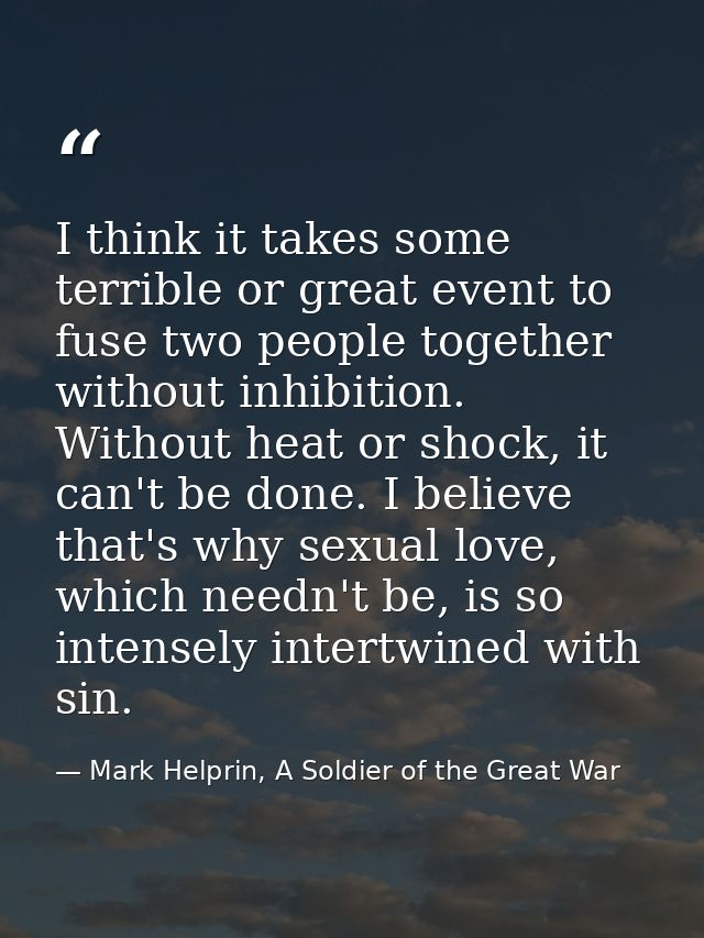 I think it takes some terrible or great event to fuse two people together without inhibition. Without heat or shock, it  — Mark Helprin, A Soldier of the Great War