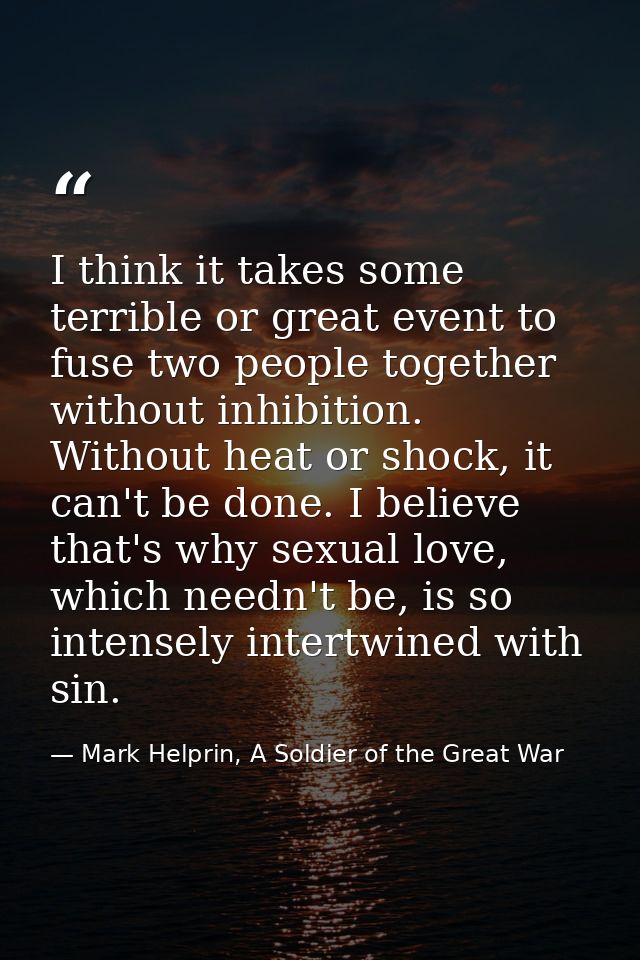 I think it takes some terrible or great event to fuse two people together without inhibition. Without heat or shock, it  — Mark Helprin, A Soldier of the Great War