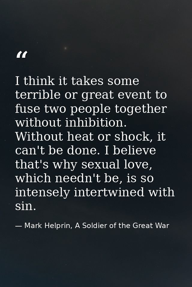 I think it takes some terrible or great event to fuse two people together without inhibition. Without heat or shock, it  — Mark Helprin, A Soldier of the Great War