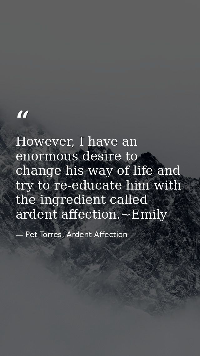 However, I have an enormous desire to change his way of life and try to re-educate him with the ingredient called ardent — Pet Torres, Ardent Affection