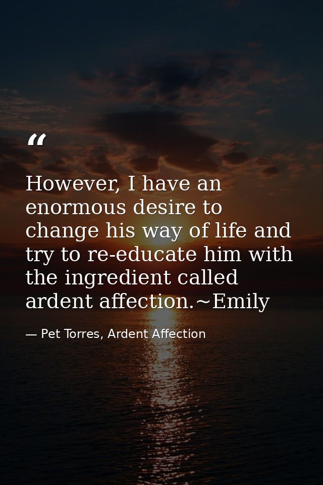 However, I have an enormous desire to change his way of life and try to re-educate him with the ingredient called ardent — Pet Torres, Ardent Affection