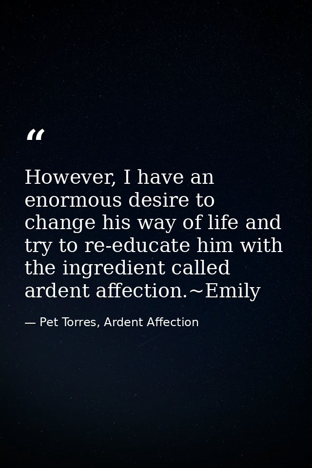 However, I have an enormous desire to change his way of life and try to re-educate him with the ingredient called ardent — Pet Torres, Ardent Affection