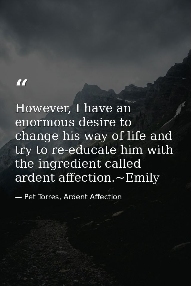 However, I have an enormous desire to change his way of life and try to re-educate him with the ingredient called ardent — Pet Torres, Ardent Affection