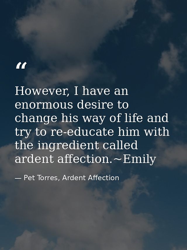 However, I have an enormous desire to change his way of life and try to re-educate him with the ingredient called ardent — Pet Torres, Ardent Affection