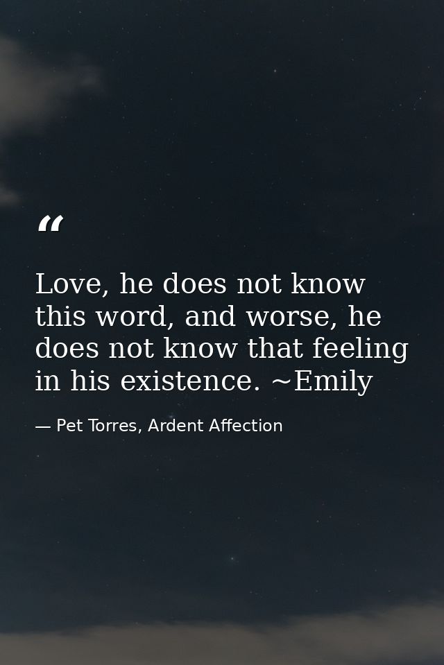 Love, he does not know this word, and worse, he does not know that feeling in his existence. ~Emily — Pet Torres, Ardent Affection