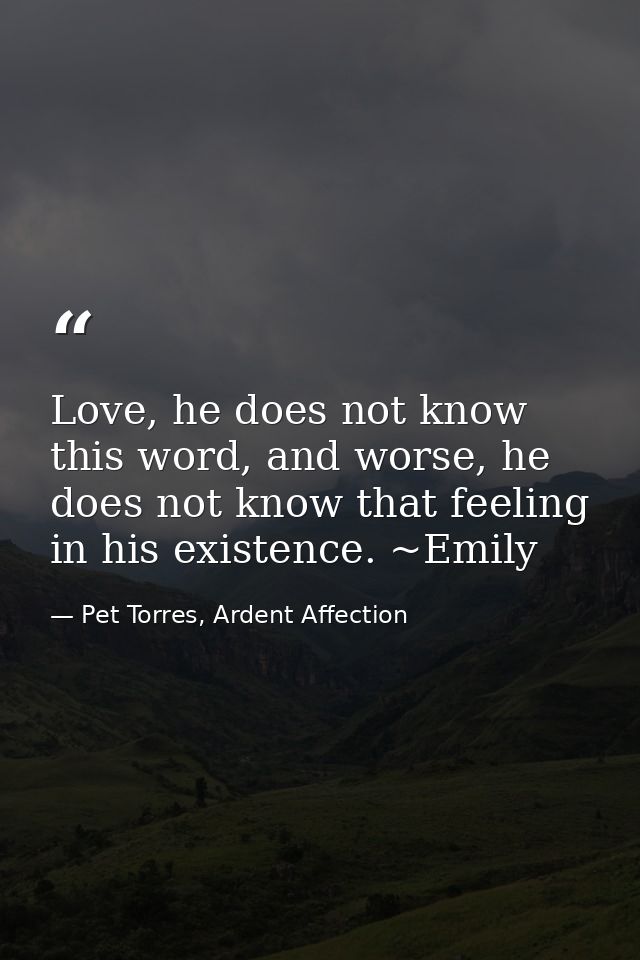 Love, he does not know this word, and worse, he does not know that feeling in his existence. ~Emily — Pet Torres, Ardent Affection