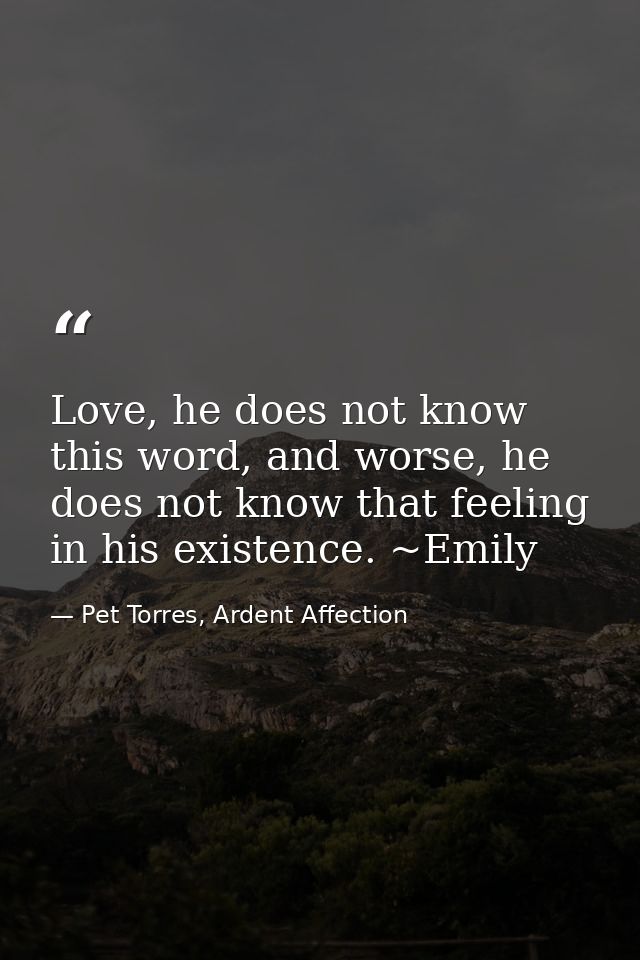 Love, he does not know this word, and worse, he does not know that feeling in his existence. ~Emily — Pet Torres, Ardent Affection