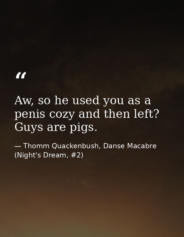 Aw, so he used you as a penis cozy and then left? Guys are pigs. — Thomm Quackenbush, Danse Macabre (Night's Dream, #2)