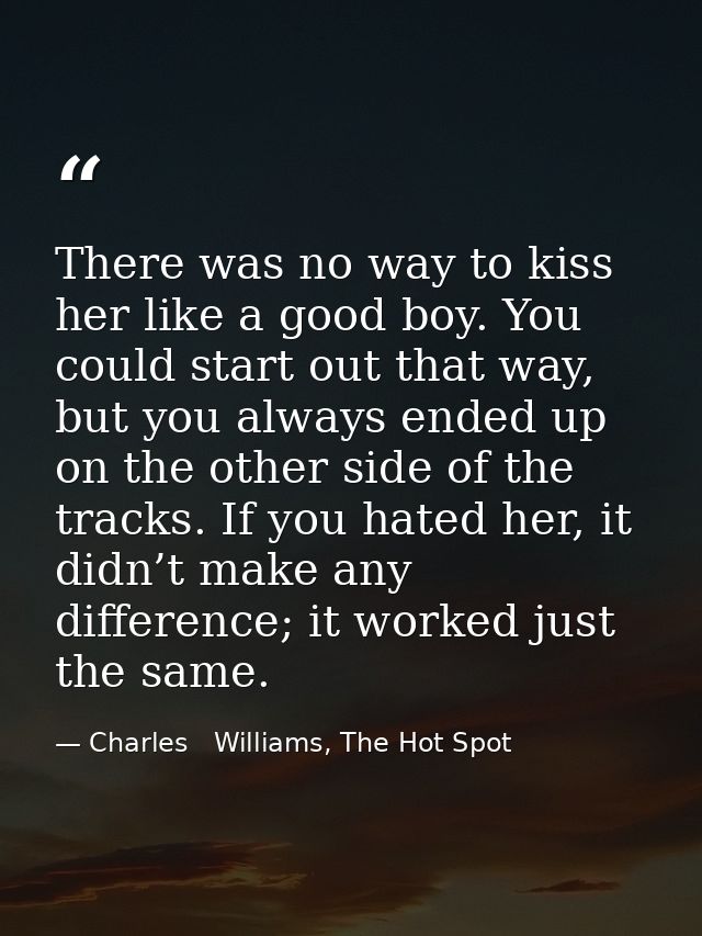 There was no way to kiss her like a good boy. You could start out that way, but you always ended up on the other side of — Charles   Williams, The Hot Spot