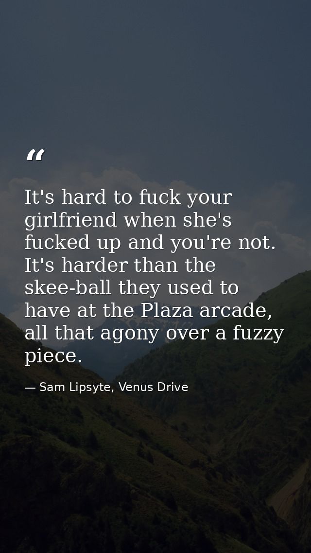 It's hard to fuck your girlfriend when she's fucked up and you're not. It's harder than the skee-ball they used to have  — Sam Lipsyte, Venus Drive