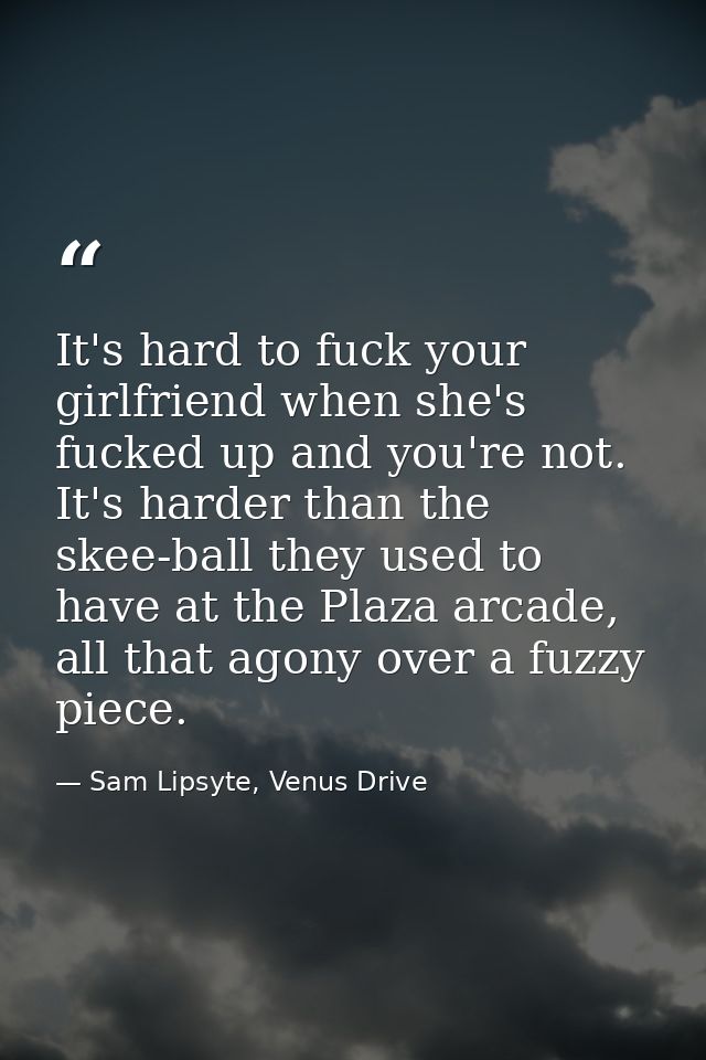 It's hard to fuck your girlfriend when she's fucked up and you're not. It's harder than the skee-ball they used to have  — Sam Lipsyte, Venus Drive