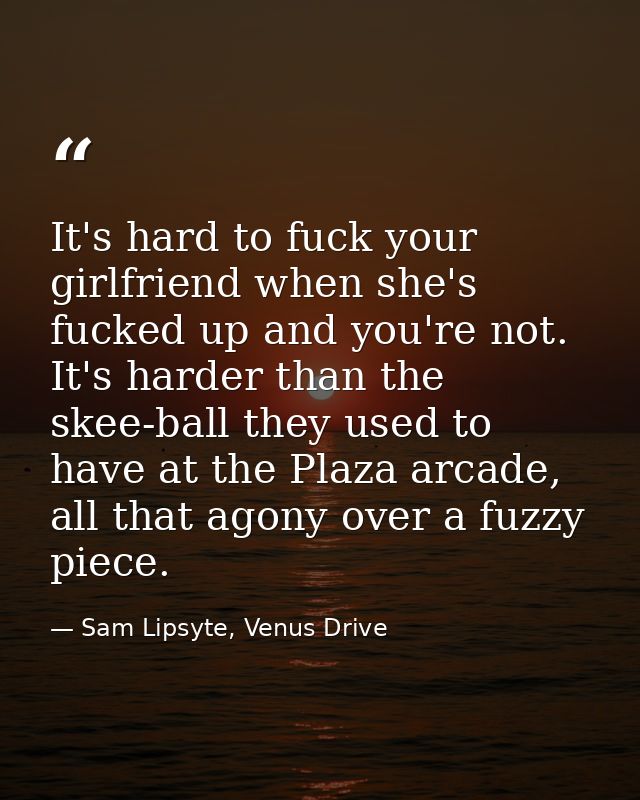 It's hard to fuck your girlfriend when she's fucked up and you're not. It's harder than the skee-ball they used to have  — Sam Lipsyte, Venus Drive