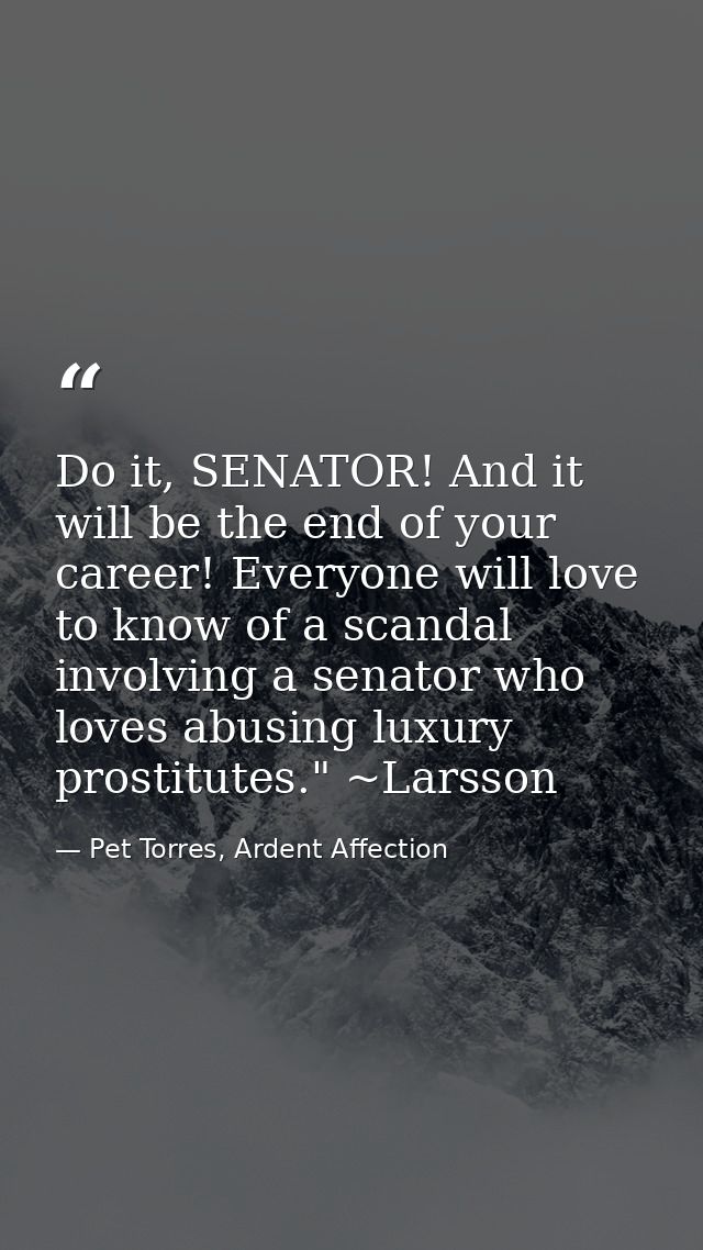 Do it, SENATOR! And it will be the end of your career! Everyone will love to know of a scandal involving a senator who l — Pet Torres, Ardent Affection