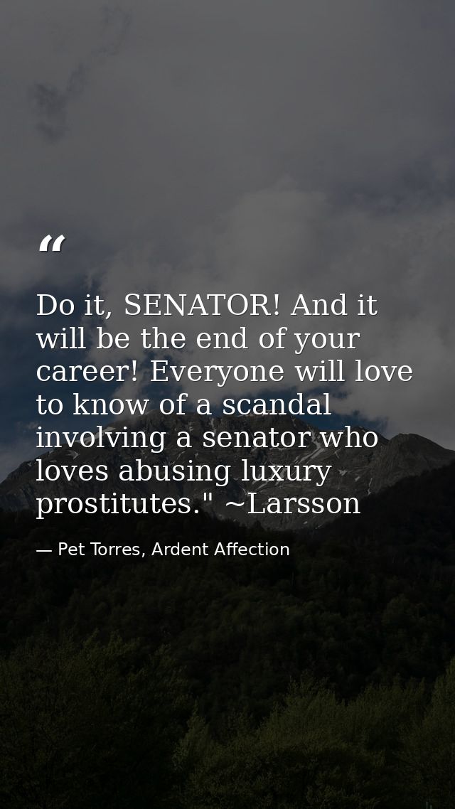 Do it, SENATOR! And it will be the end of your career! Everyone will love to know of a scandal involving a senator who l — Pet Torres, Ardent Affection