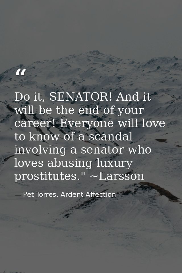 Do it, SENATOR! And it will be the end of your career! Everyone will love to know of a scandal involving a senator who l — Pet Torres, Ardent Affection