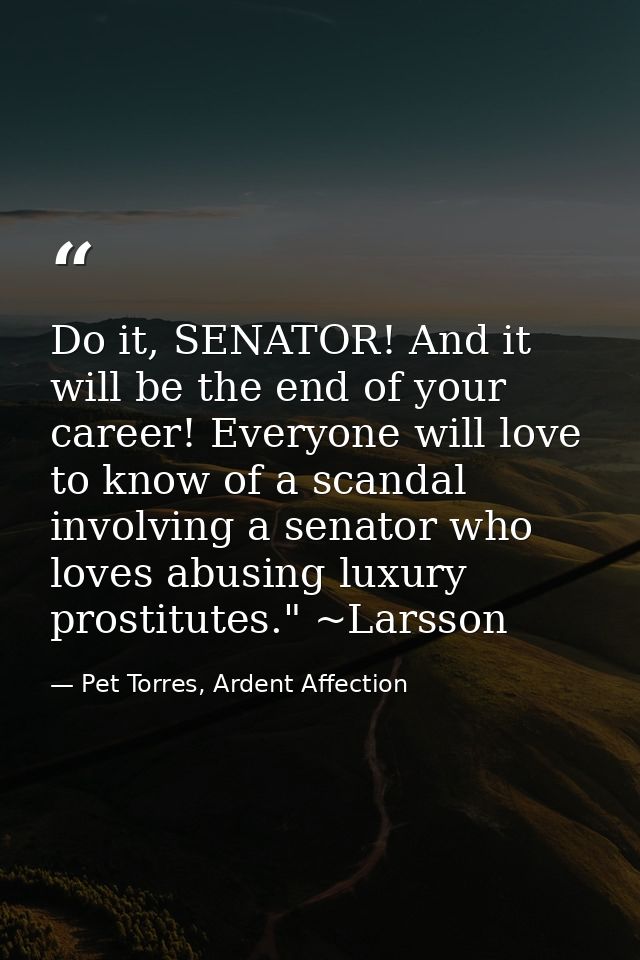 Do it, SENATOR! And it will be the end of your career! Everyone will love to know of a scandal involving a senator who l — Pet Torres, Ardent Affection