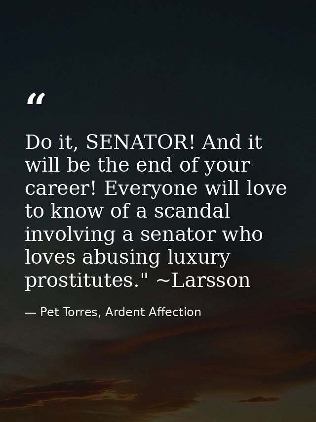 Do it, SENATOR! And it will be the end of your career! Everyone will love to know of a scandal involving a senator who l — Pet Torres, Ardent Affection