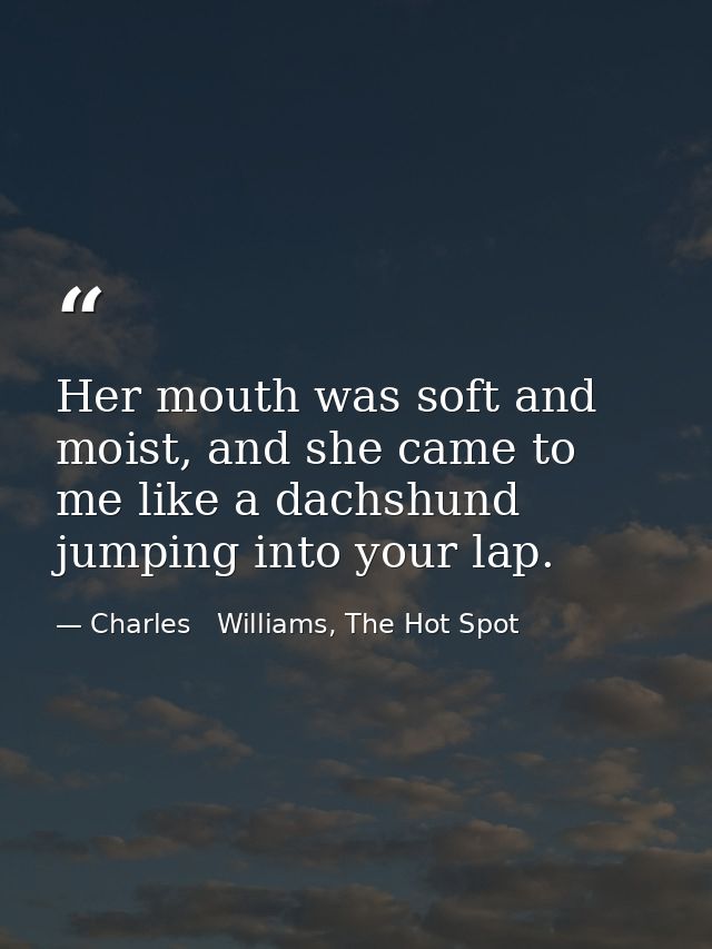 Her mouth was soft and moist, and she came to me like a dachshund jumping into your lap. — Charles   Williams, The Hot Spot
