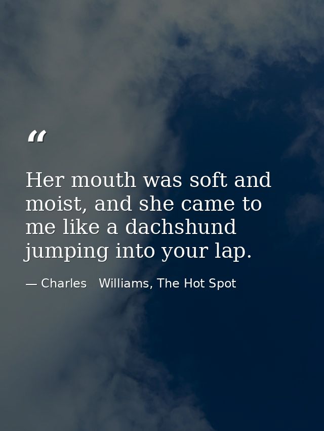 Her mouth was soft and moist, and she came to me like a dachshund jumping into your lap. — Charles   Williams, The Hot Spot