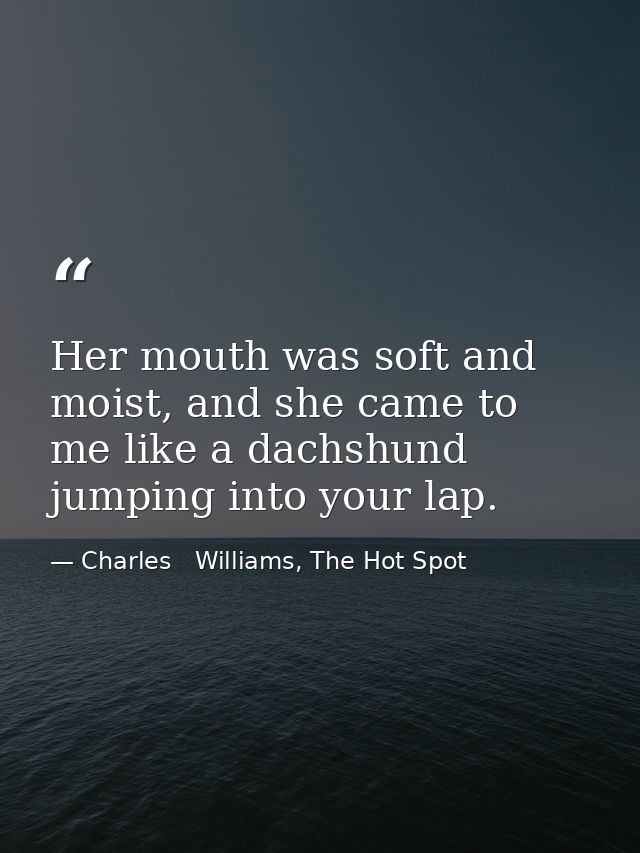 Her mouth was soft and moist, and she came to me like a dachshund jumping into your lap. — Charles   Williams, The Hot Spot