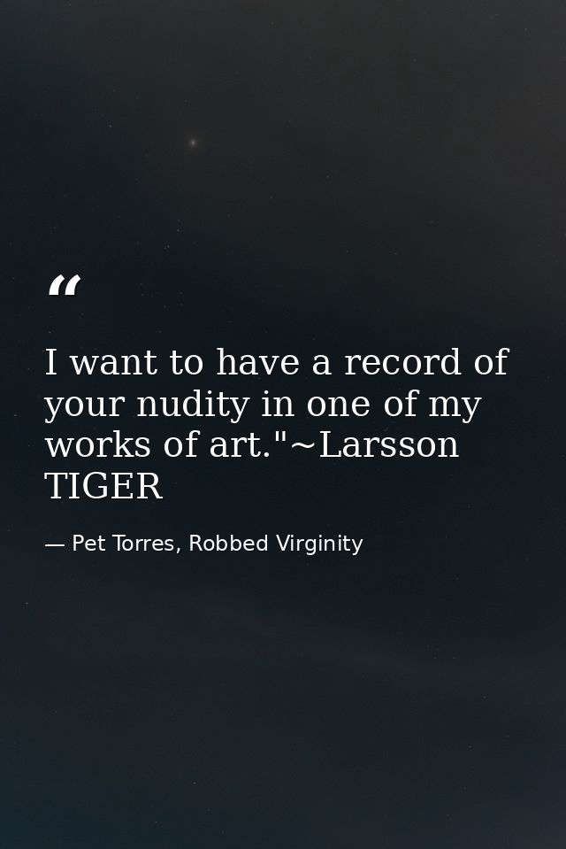 I want to have a record of your nudity in one of my works of art."~Larsson TIGER — Pet Torres, Robbed Virginity