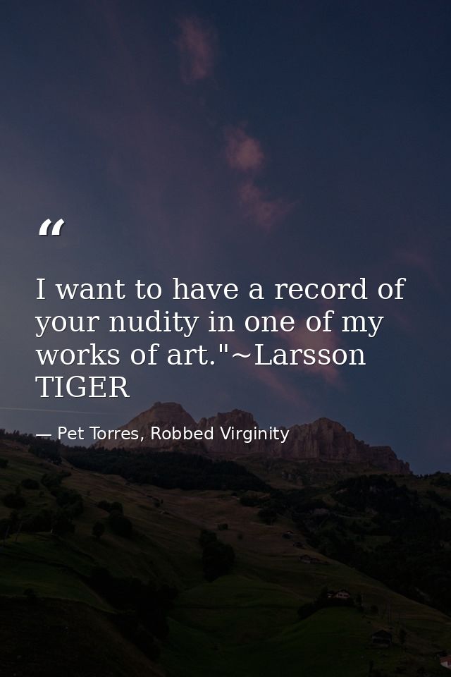 I want to have a record of your nudity in one of my works of art."~Larsson TIGER — Pet Torres, Robbed Virginity