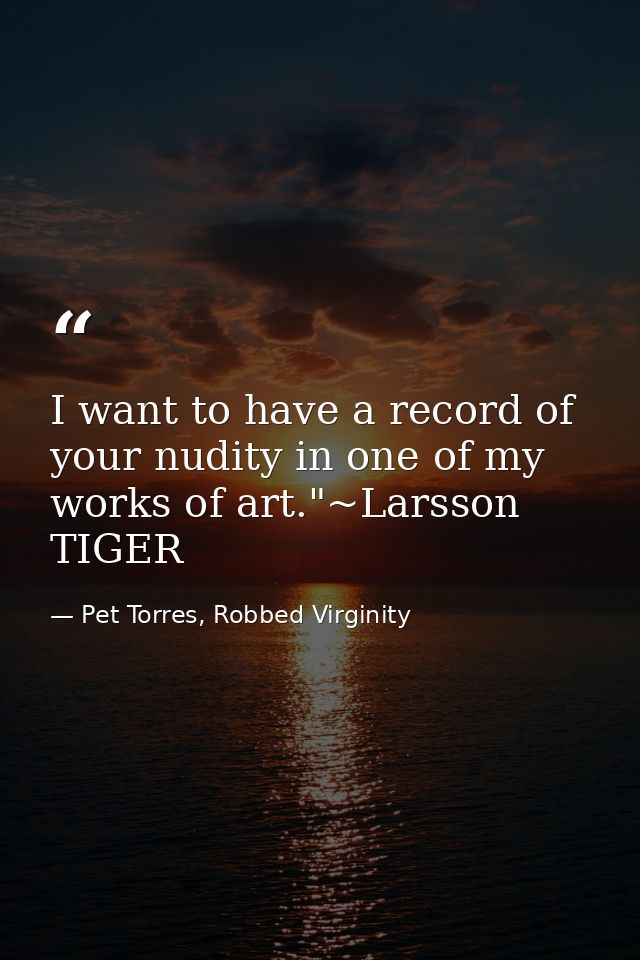 I want to have a record of your nudity in one of my works of art."~Larsson TIGER — Pet Torres, Robbed Virginity