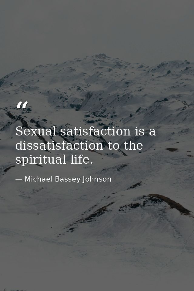Sexual satisfaction is a dissatisfaction to the spiritual life. — Michael Bassey Johnson
