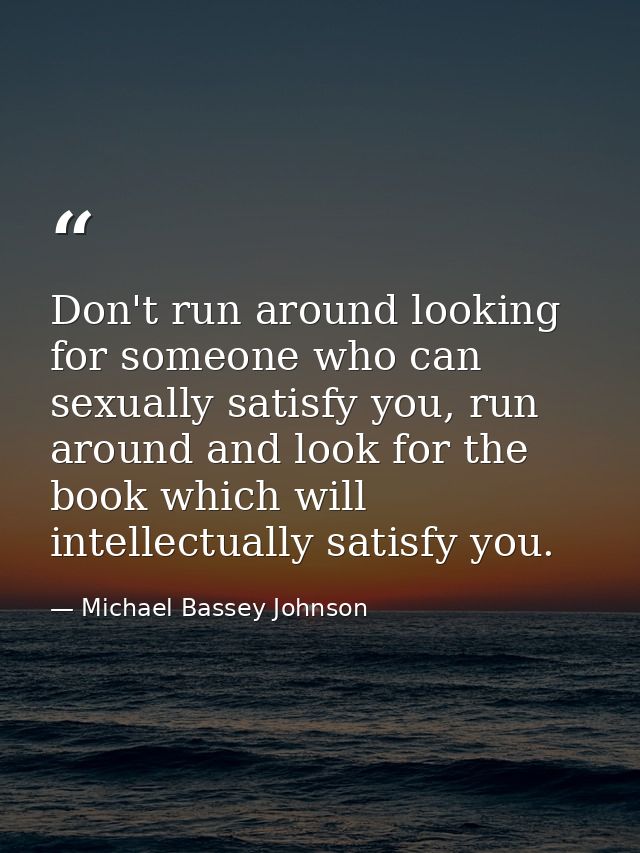 Don't run around looking for someone who can sexually satisfy you, run around and look for the book which will intellect — Michael Bassey Johnson