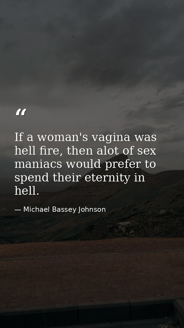 If a woman's vagina was hell fire, then alot of sex maniacs would prefer to spend their eternity in hell. — Michael Bassey Johnson
