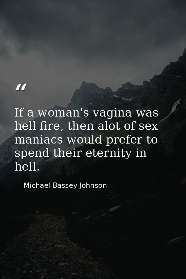 If a woman's vagina was hell fire, then alot of sex maniacs would prefer to spend their eternity in hell. — Michael Bassey Johnson
