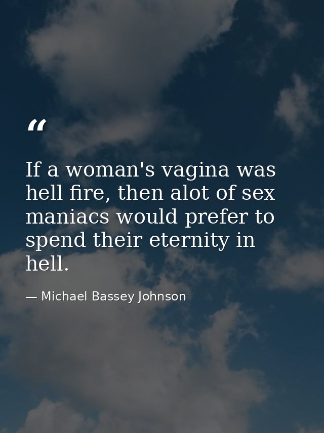 If a woman's vagina was hell fire, then alot of sex maniacs would prefer to spend their eternity in hell. — Michael Bassey Johnson