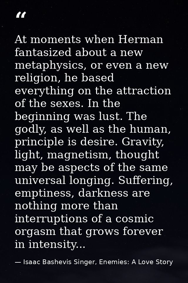 At moments when Herman fantasized about a new metaphysics, or even a new religion, he based everything on the attraction — Isaac Bashevis Singer, Enemies: A Love Story