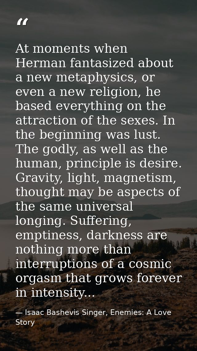 At moments when Herman fantasized about a new metaphysics, or even a new religion, he based everything on the attraction — Isaac Bashevis Singer, Enemies: A Love Story