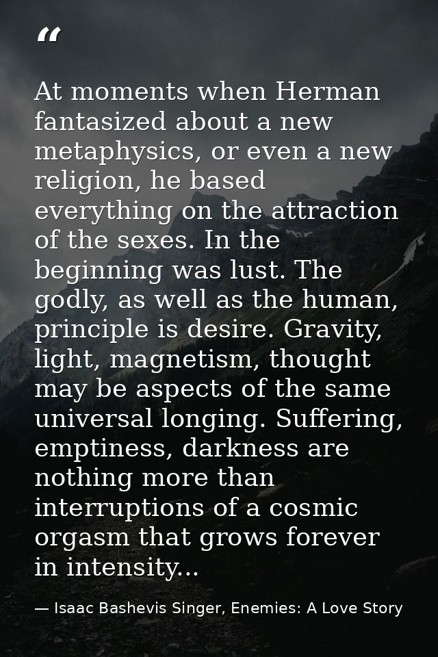 At moments when Herman fantasized about a new metaphysics, or even a new religion, he based everything on the attraction — Isaac Bashevis Singer, Enemies: A Love Story