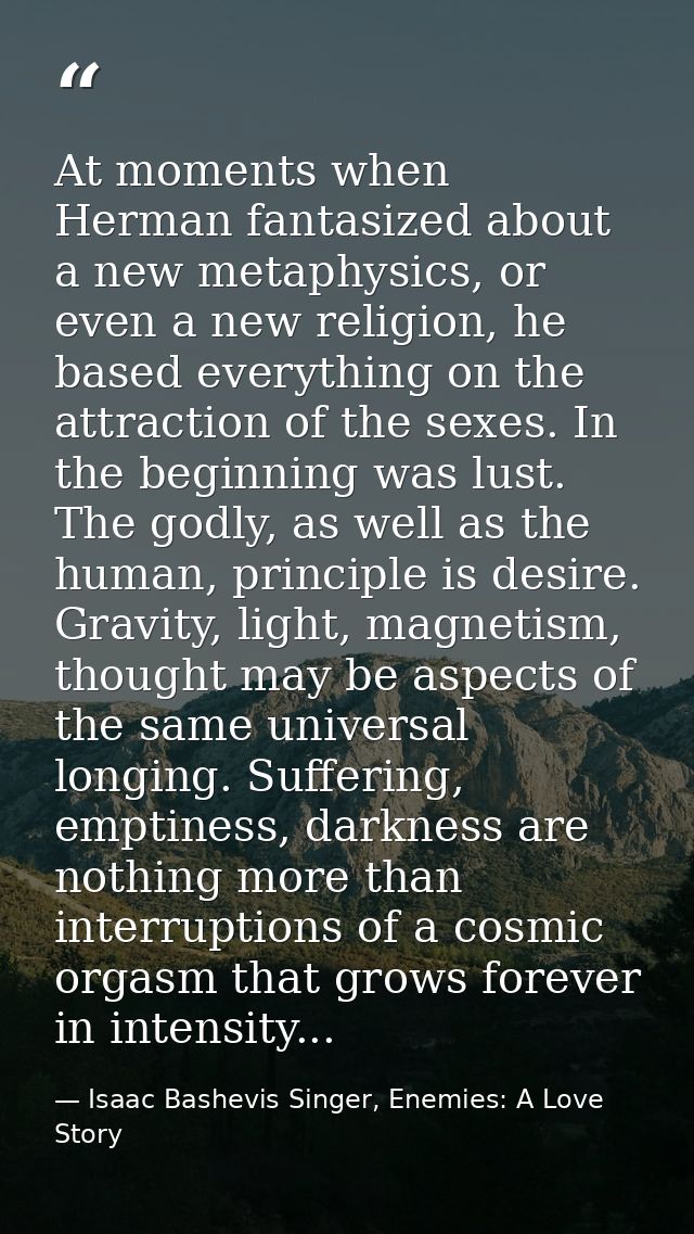 At moments when Herman fantasized about a new metaphysics, or even a new religion, he based everything on the attraction — Isaac Bashevis Singer, Enemies: A Love Story