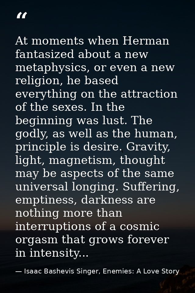 At moments when Herman fantasized about a new metaphysics, or even a new religion, he based everything on the attraction — Isaac Bashevis Singer, Enemies: A Love Story