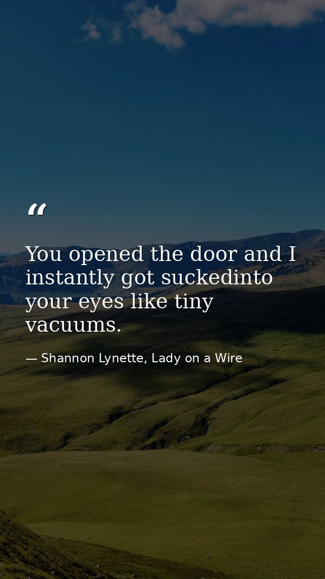You opened the door and I instantly got suckedinto your eyes like tiny vacuums. — Shannon Lynette, Lady on a Wire