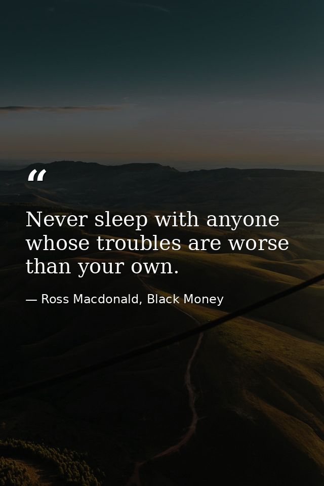 Never sleep with anyone whose troubles are worse than your own. — Ross Macdonald, Black Money