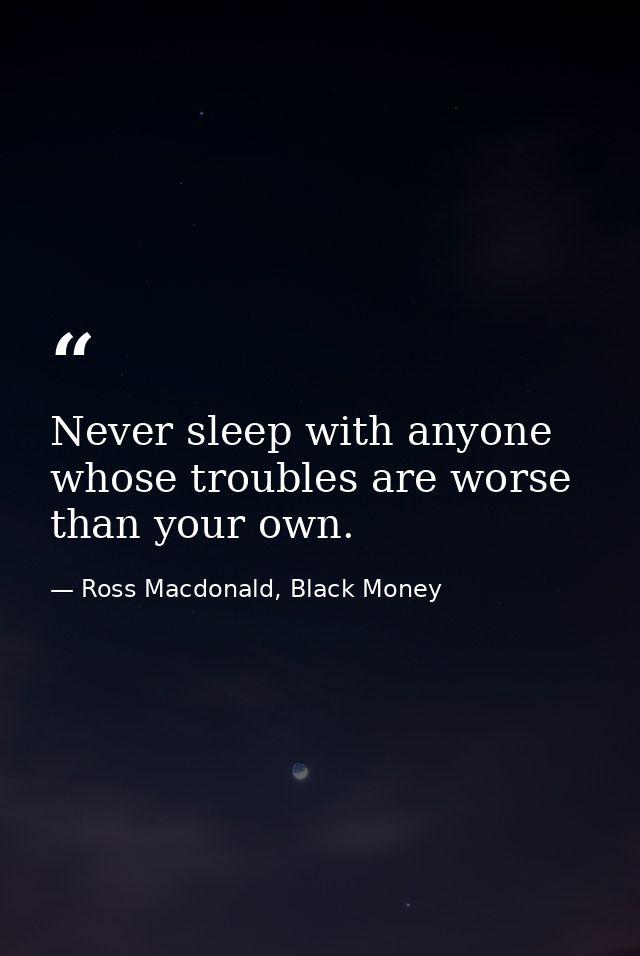 Never sleep with anyone whose troubles are worse than your own. — Ross Macdonald, Black Money