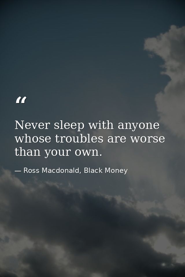 Never sleep with anyone whose troubles are worse than your own. — Ross Macdonald, Black Money