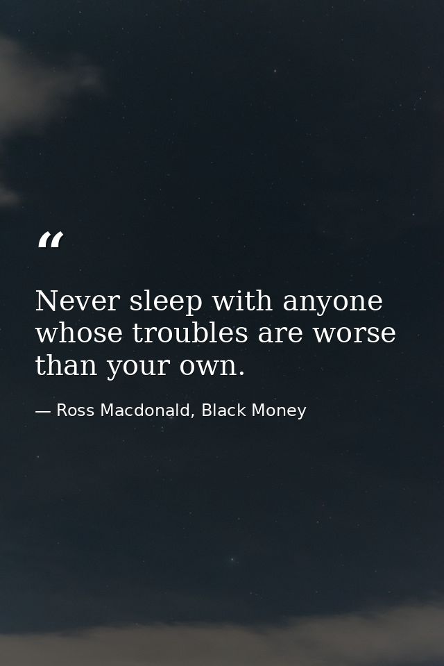 Never sleep with anyone whose troubles are worse than your own. — Ross Macdonald, Black Money