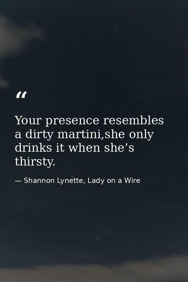 Your presence resembles a dirty martini,she only drinks it when she’s thirsty. — Shannon Lynette, Lady on a Wire