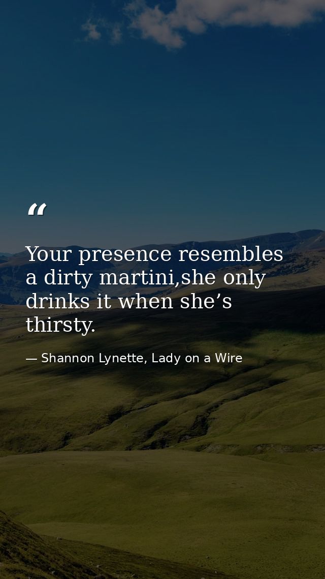 Your presence resembles a dirty martini,she only drinks it when she’s thirsty. — Shannon Lynette, Lady on a Wire