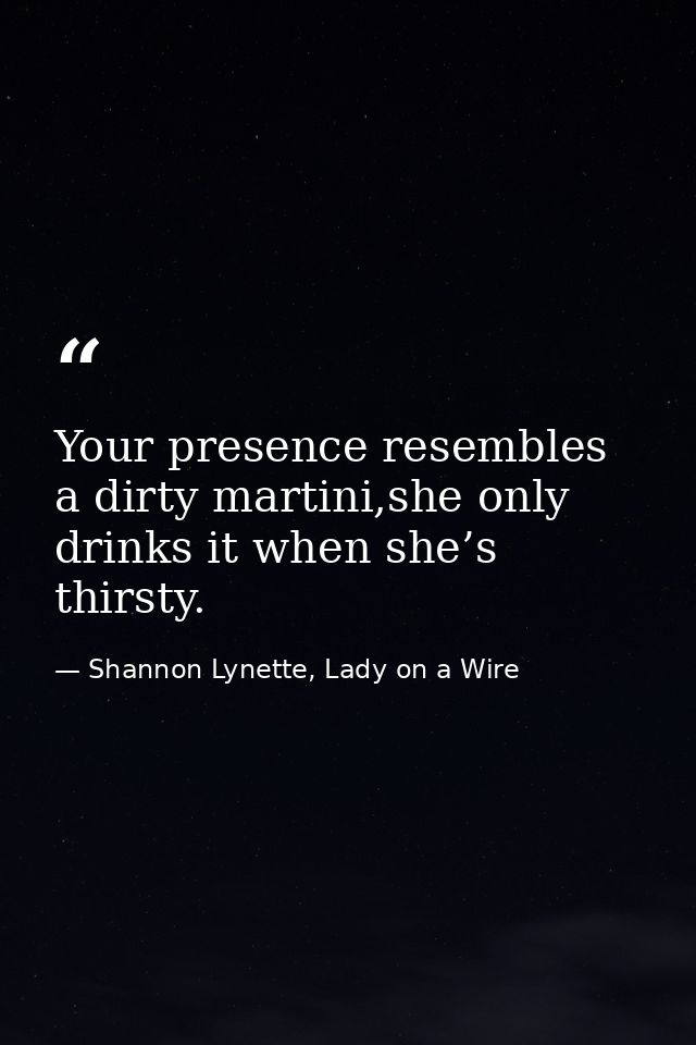 Your presence resembles a dirty martini,she only drinks it when she’s thirsty. — Shannon Lynette, Lady on a Wire