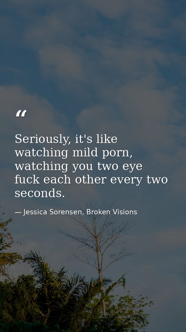 Seriously, it's like watching mild porn, watching you two eye fuck each other every two seconds. — Jessica Sorensen, Broken Visions