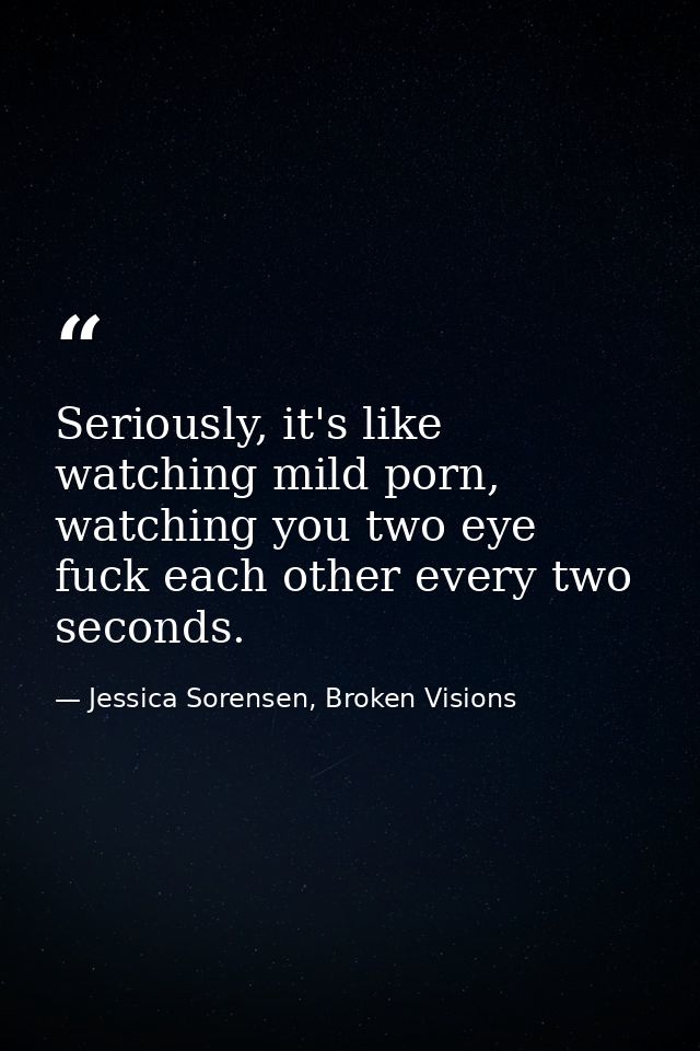 Seriously, it's like watching mild porn, watching you two eye fuck each other every two seconds. — Jessica Sorensen, Broken Visions